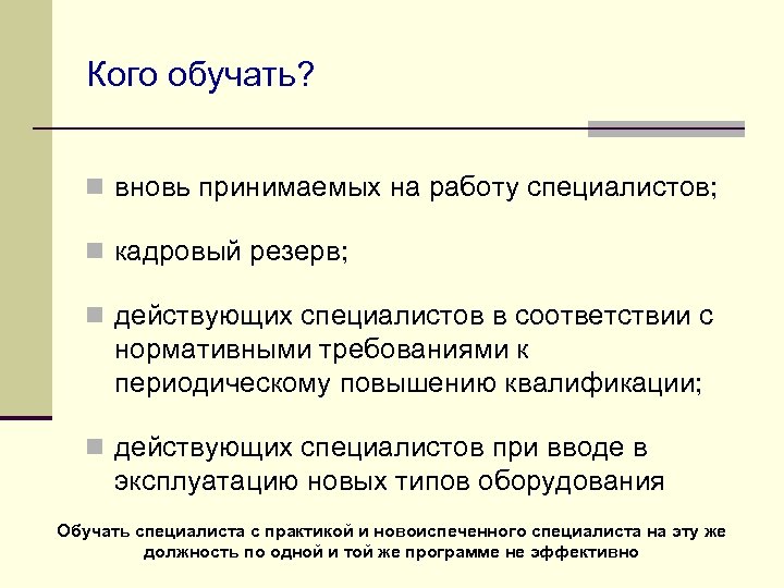 Кого обучать? n вновь принимаемых на работу специалистов; n кадровый резерв; n действующих специалистов