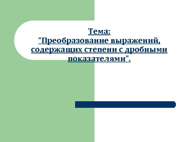 Тема: “Преобразование выражений, содержащих степени с дробными показателями”. 