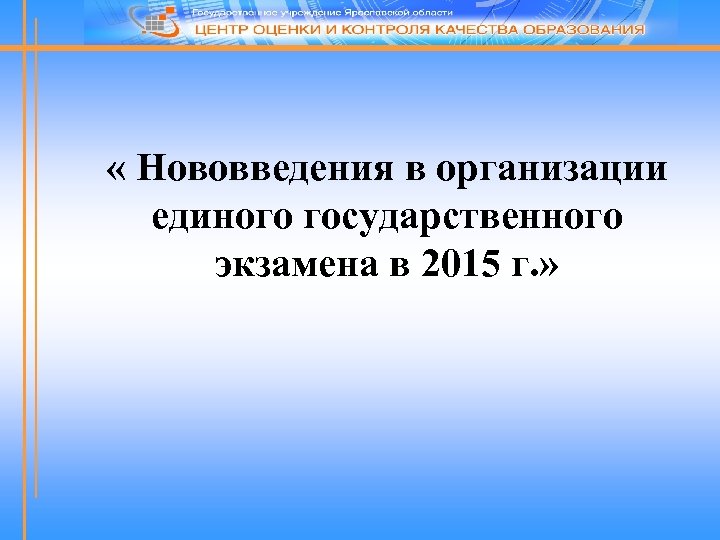  « Нововведения в организации единого государственного экзамена в 2015 г. » 