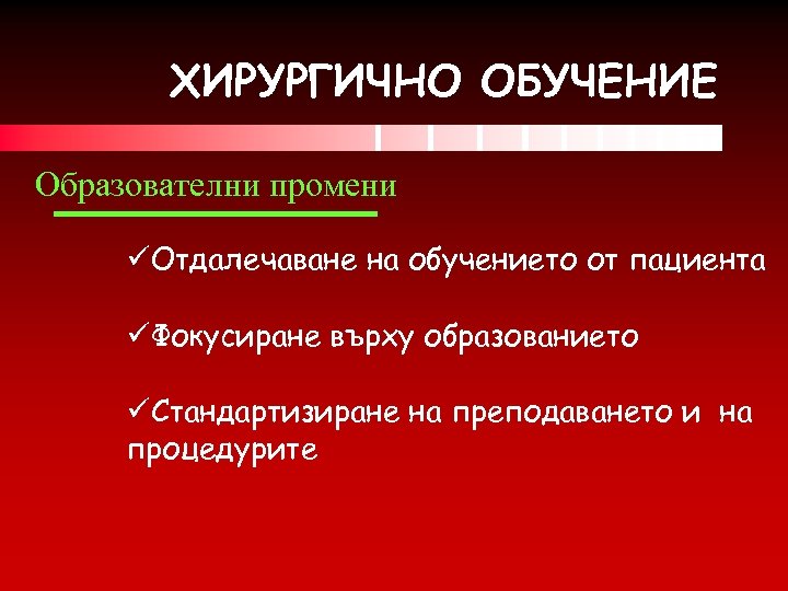 ХИРУРГИЧНО ОБУЧЕНИЕ Образователни промени üОтдалечаване на обучението от пациента üФокусиране върху образованието üСтандартизиране на