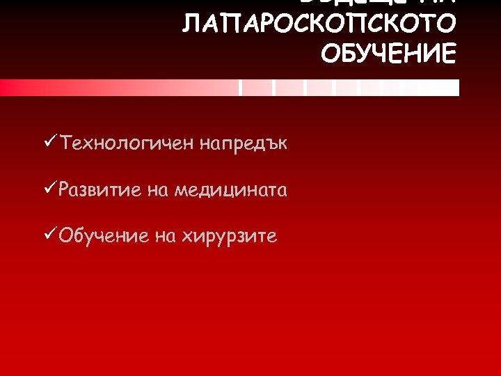 БЪДЕЩЕ НА ЛАПАРОСКОПСКOTO ОБУЧЕНИЕ üТехнологичен напредък üРазвитие на медицината üОбучение на хирурзите 