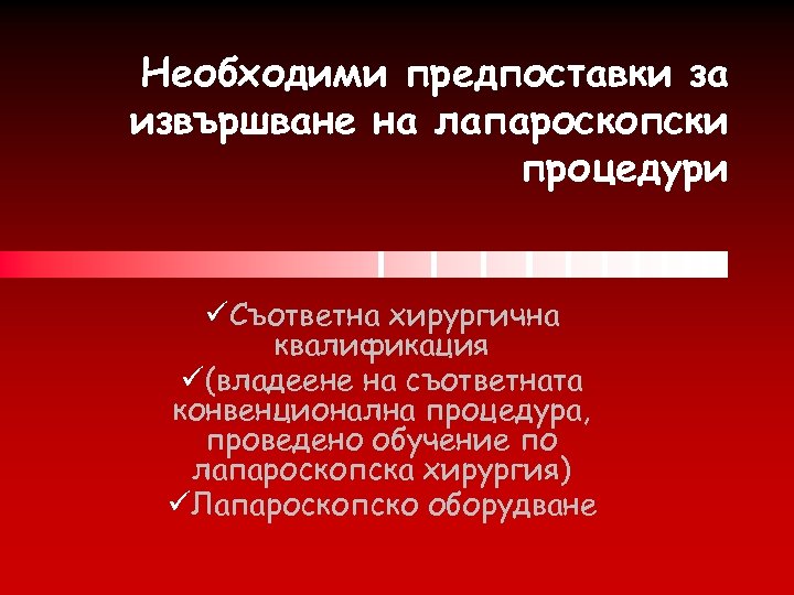 Необходими предпоставки за извършване на лапароскопски процедури üСъответна хирургична квалификация ü(владеене на съответната конвенционална