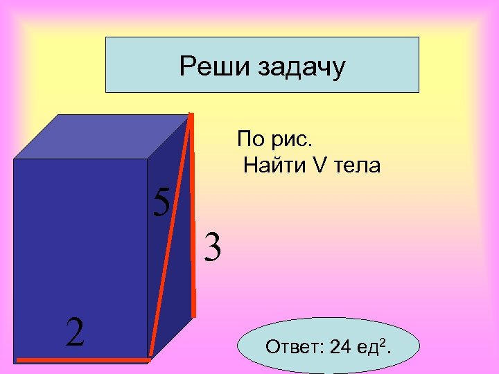 Реши задачу По рис. Найти V тела 5 2 3 Ответ: 24 ед 2.