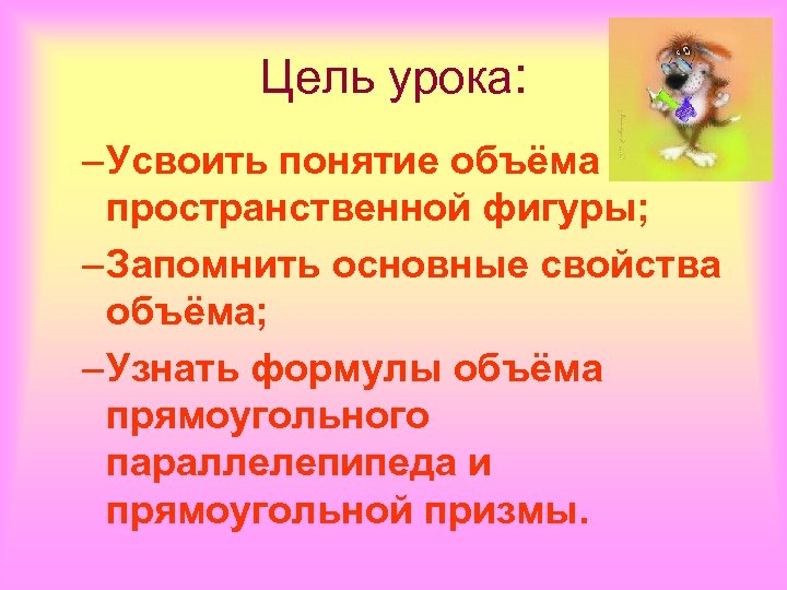 Цель урока: – Усвоить понятие объёма пространственной фигуры; – Запомнить основные свойства объёма; –