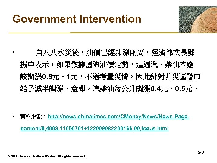 Government Intervention • 　自八八水災後，油價已經凍漲兩周，經濟部次長鄧 振中表示，如果依據國際油價走勢，這週汽、柴油本應 該調漲 0. 8元、1元，不過考量災情，因此針對非災區縣市 給予減半調漲，意即，汽柴油每公升調漲 0. 4元、0. 5元。 • 資料來源：http: