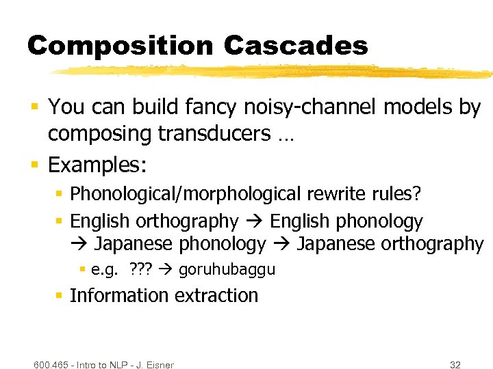 Composition Cascades § You can build fancy noisy-channel models by composing transducers … §