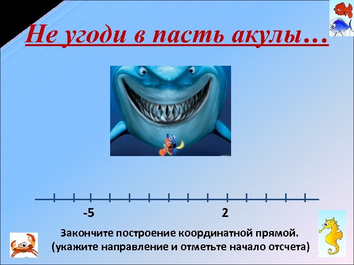 Не угоди в пасть акулы… -5 2 Закончите построение координатной прямой. (укажите направление и