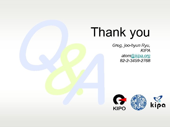 QA & Thank you Greg, joo-hyun Ryu, KIPA atom@kipa. org 82 -2 -3459 -2768