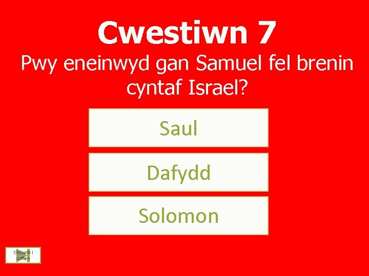 Cwestiwn 7 Pwy eneinwyd gan Samuel fel brenin cyntaf Israel? Saul Dafydd Solomon Cliciwch