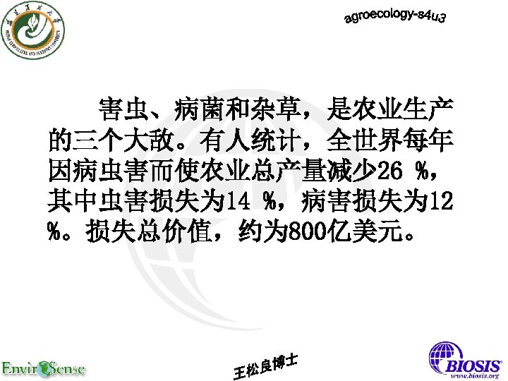 害虫、病菌和杂草，是农业生产 的三个大敌。有人统计，全世界每年 因病虫害而使农业总产量减少 26 %， 其中虫害损失为 14 %，病害损失为 12 %。损失总价值，约为 800亿美元。 
