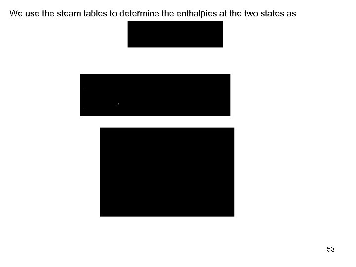 We use the steam tables to determine the enthalpies at the two states as