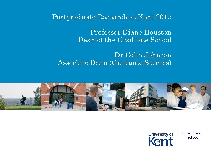 Postgraduate Research at Kent 2015 Professor Diane Houston Dean of the Graduate School Dr