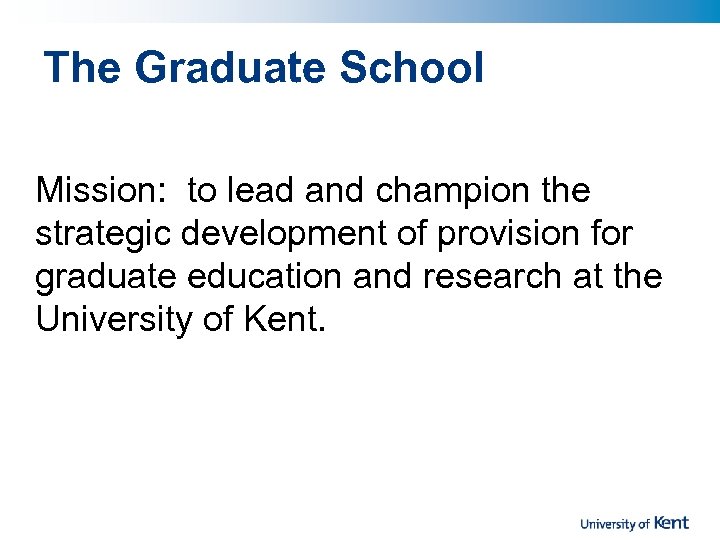 The Graduate School Mission: to lead and champion the strategic development of provision for