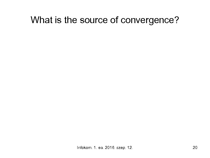 What is the source of convergence? Infokom. 1. ea. 2016. szep. 12. 20 