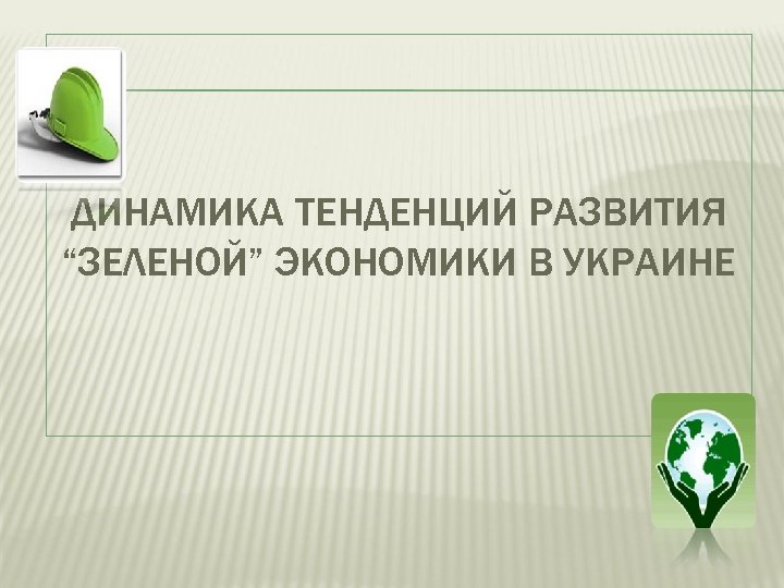 ДИНАМИКА ТЕНДЕНЦИЙ РАЗВИТИЯ “ЗЕЛЕНОЙ” ЭКОНОМИКИ В УКРАИНЕ 
