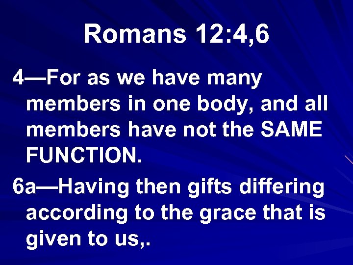 Romans 12: 4, 6 4—For as we have many members in one body, and