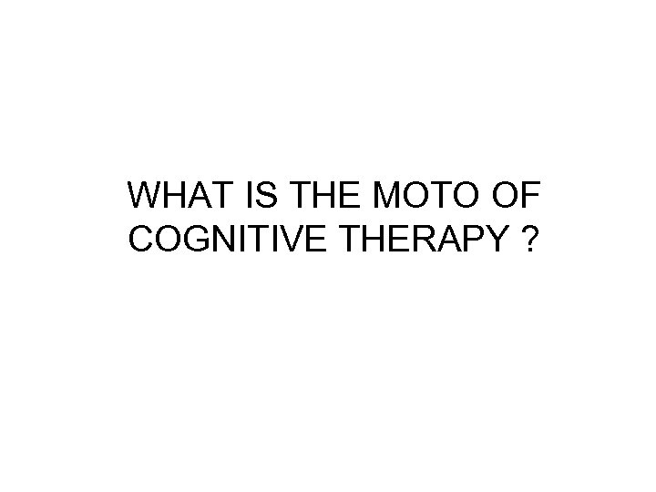 WHAT IS THE MOTO OF COGNITIVE THERAPY ? 