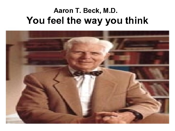 Aaron T. Beck, M. D. You feel the way you think 