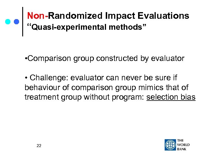 Non-Randomized Impact Evaluations “Quasi-experimental methods” • Comparison group constructed by evaluator • Challenge: evaluator