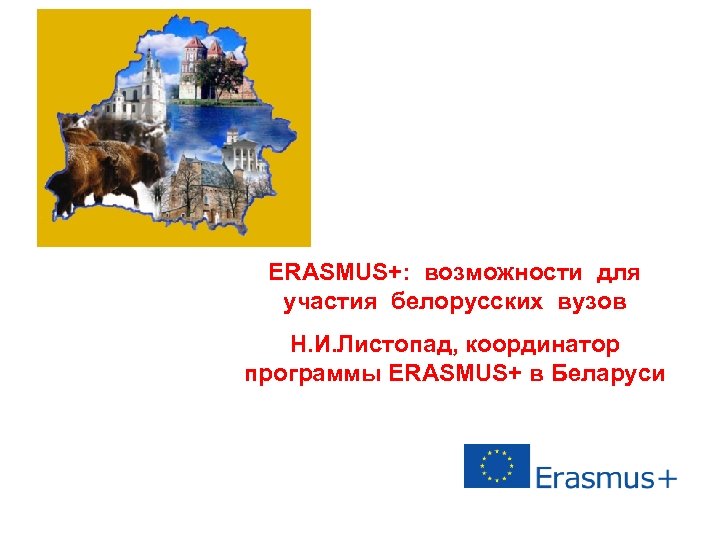 ERASMUS+: возможности для участия белорусских вузов Н. И. Листопад, координатор программы ERASMUS+ в Беларуси