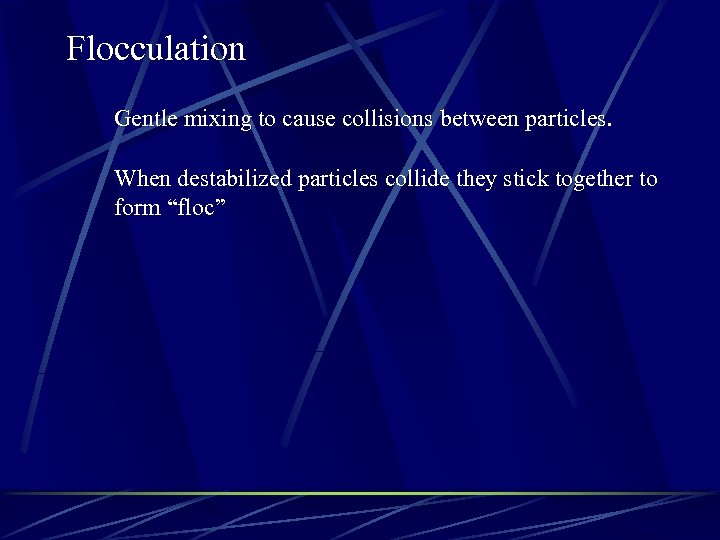 Flocculation Gentle mixing to cause collisions between particles. When destabilized particles collide they stick