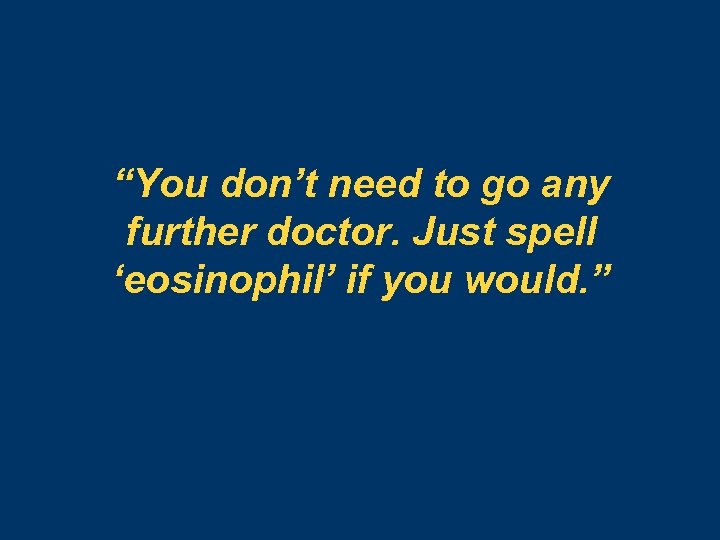 “You don’t need to go any further doctor. Just spell ‘eosinophil’ if you would.