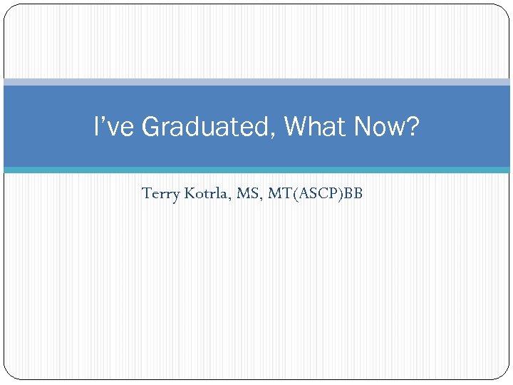 I’ve Graduated, What Now? Terry Kotrla, MS, MT(ASCP)BB 