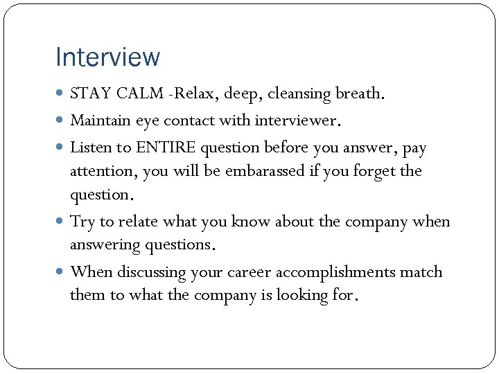 Interview STAY CALM -Relax, deep, cleansing breath. Maintain eye contact with interviewer. Listen to