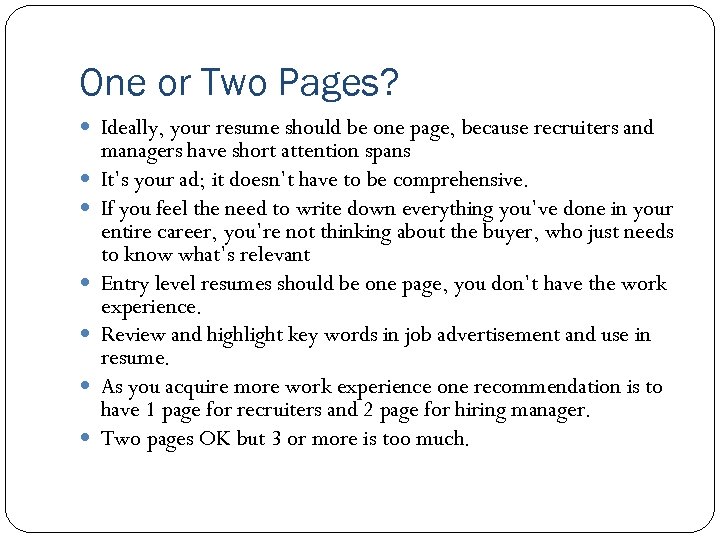 One or Two Pages? Ideally, your resume should be one page, because recruiters and