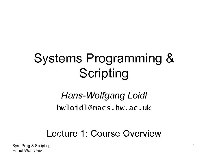 Systems Programming & Scripting Hans-Wolfgang Loidl hwloidl@macs. hw. ac. uk Lecture 1: Course Overview