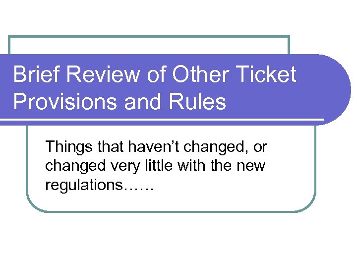 Brief Review of Other Ticket Provisions and Rules Things that haven’t changed, or changed