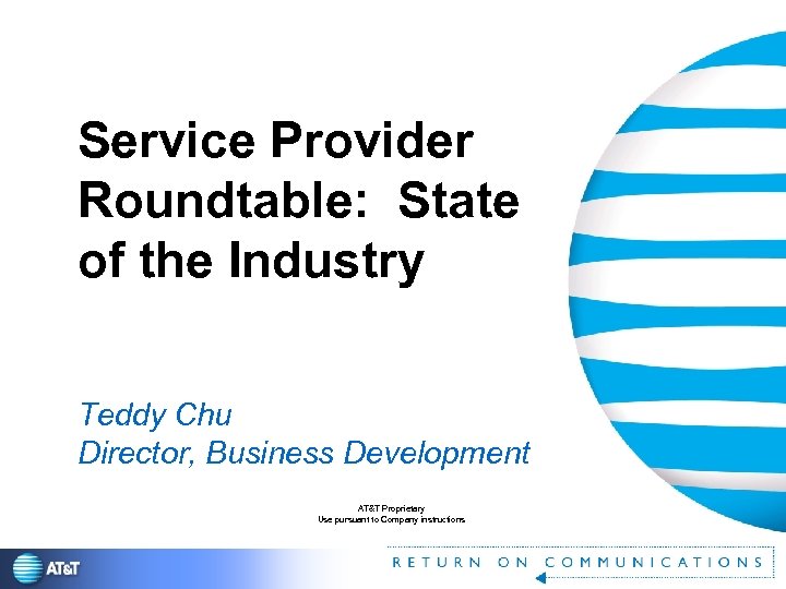 Service Provider Roundtable: State of the Industry Teddy Chu Director, Business Development AT&T Proprietary