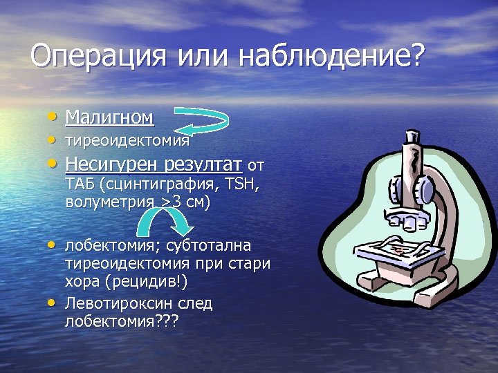 Операция или наблюдение? • Малигном • тиреоидектомия • Несигурен резултат от ТАБ (сцинтиграфия, TSH,
