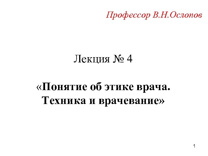 Профессор В. Н. Ослопов Лекция № 4 «Понятие об этике врача. Техника и врачевание»