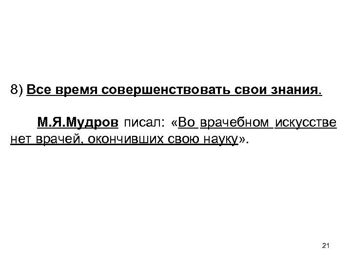 8) Все время совершенствовать свои знания. М. Я. Мудров писал: «Во врачебном искусстве нет