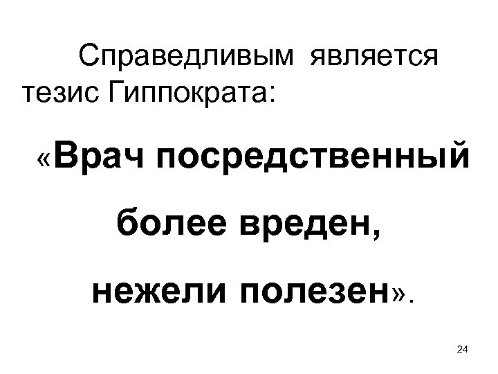 Справедливым является тезис Гиппократа: «Врач посредственный более вреден, нежели полезен» . 24 