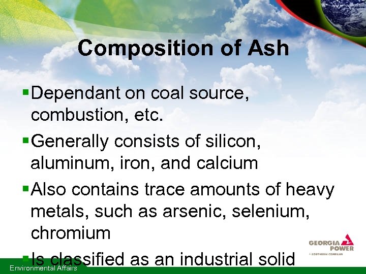 Composition of Ash § Dependant on coal source, combustion, etc. § Generally consists of