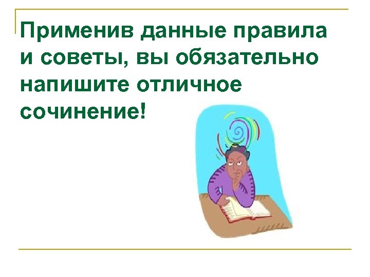 Применив данные правила и советы, вы обязательно напишите отличное сочинение! 