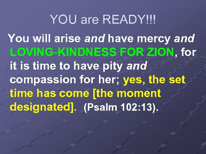 YOU are READY!!! You will arise and have mercy and LOVING-KINDNESS FOR ZION, for
