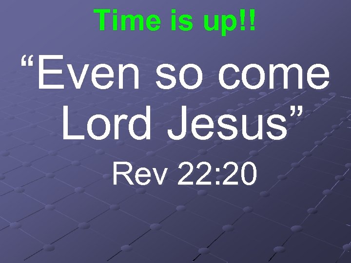 Time is up!! “Even so come Lord Jesus” Rev 22: 20 