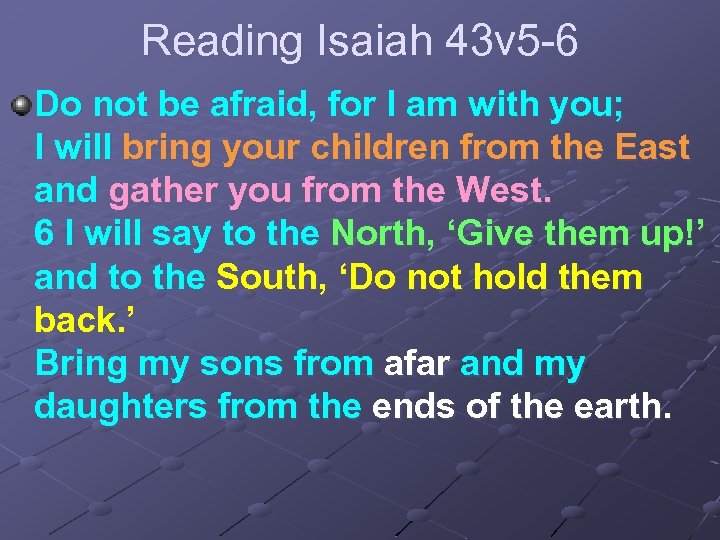 Reading Isaiah 43 v 5 -6 Do not be afraid, for I am with