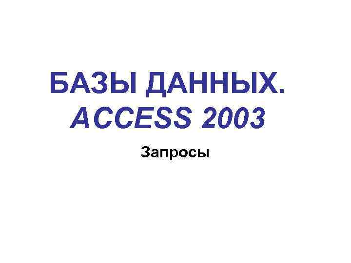 БАЗЫ ДАННЫХ. ACCESS 2003 Запросы 