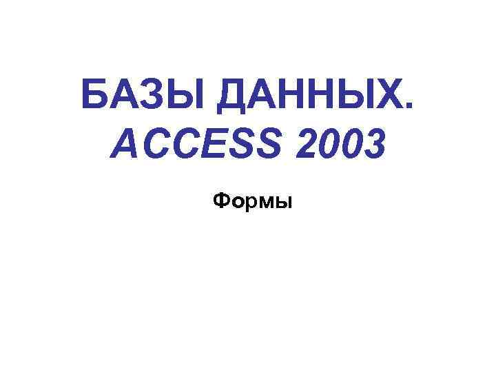 БАЗЫ ДАННЫХ. ACCESS 2003 Формы 