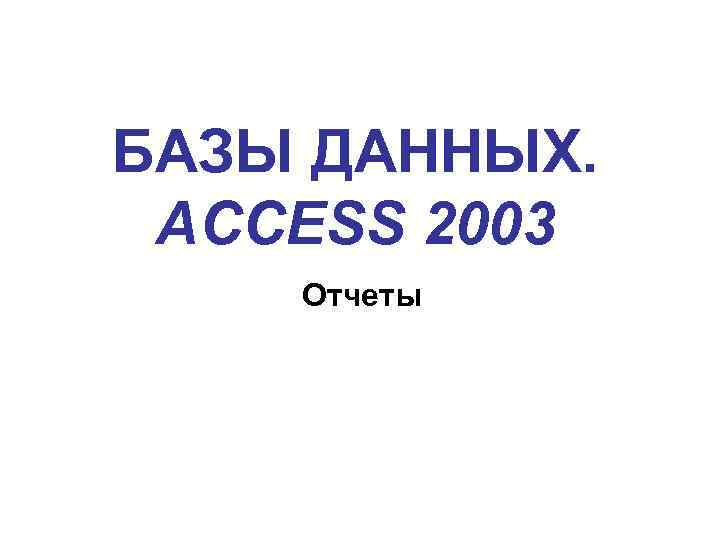 БАЗЫ ДАННЫХ. ACCESS 2003 Отчеты 