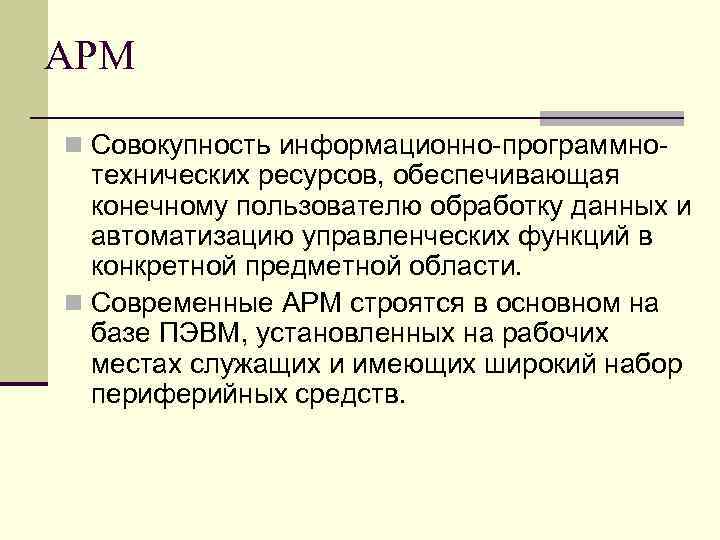 АРМ n Совокупность информационно-программно- технических ресурсов, обеспечивающая конечному пользователю обработку данных и автоматизацию управленческих