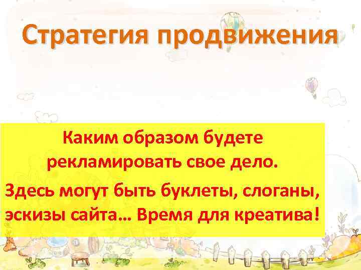 Стратегия продвижения Каким образом будете рекламировать свое дело. Здесь могут быть буклеты, слоганы, эскизы