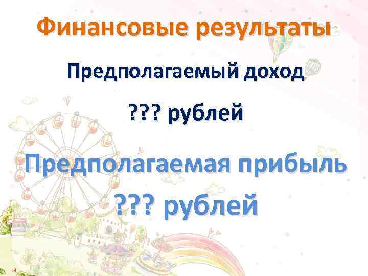 Финансовые результаты Предполагаемый доход ? ? ? рублей Предполагаемая прибыль ? ? ? рублей