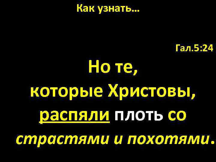 Как узнать… Гал. 5: 24 Но те, которые Христовы, распяли плоть со страстями и
