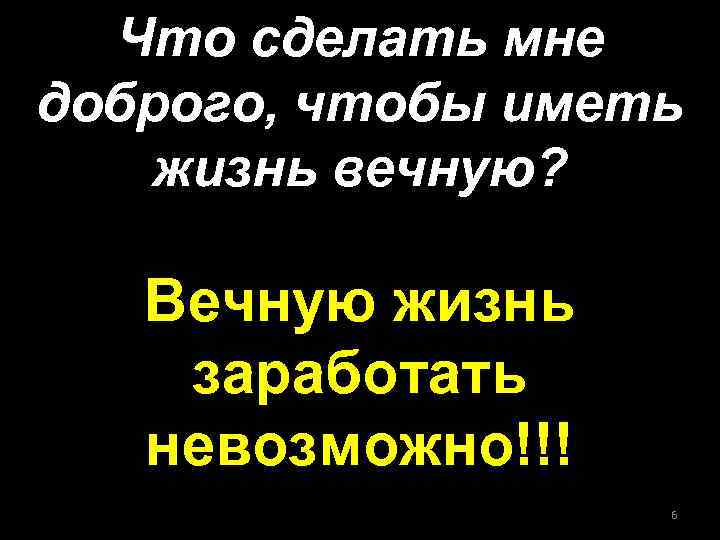 Что сделать мне доброго, чтобы иметь жизнь вечную? Вечную жизнь заработать невозможно!!! 6 