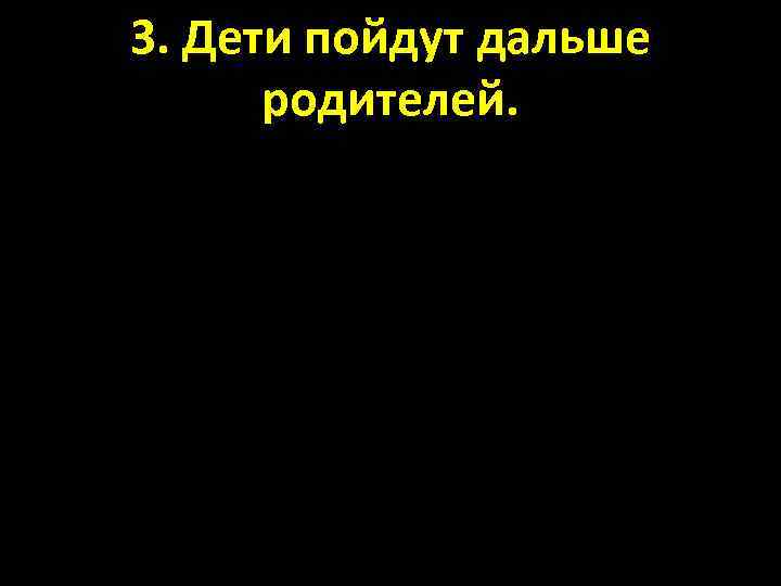 3. Дети пойдут дальше родителей. 
